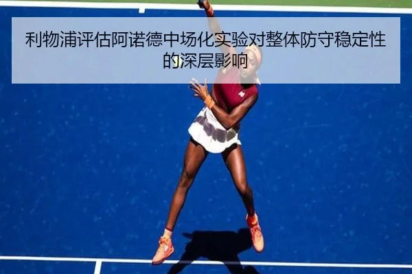 利物浦评估阿诺德中场化实验对整体防守稳定性的深层影响