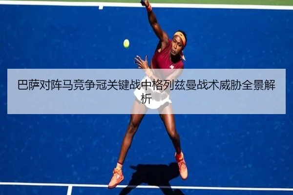 巴萨对阵马竞争冠关键战中格列兹曼战术威胁全景解析