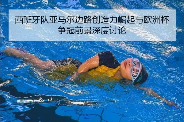 西班牙队亚马尔边路创造力崛起与欧洲杯争冠前景深度讨论