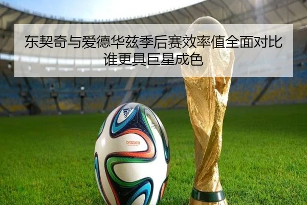 东契奇与爱德华兹季后赛效率值全面对比谁更具巨星成色（c7c7）